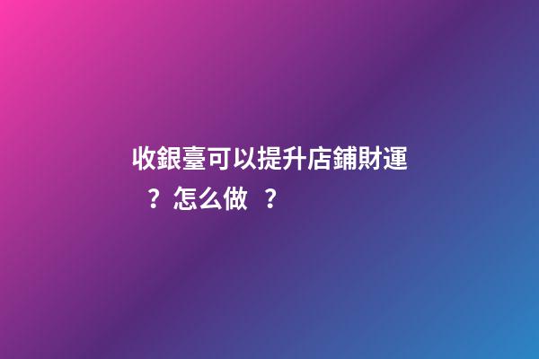 收銀臺可以提升店鋪財運？怎么做？